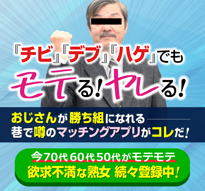 チビ・デブ・ハゲでモテる！ヤレる！おじさんが勝ち組になれるマッチングアプリ。欲求不満な熟女が続々登録中！